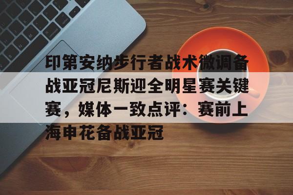 开云官网-印第安纳步行者战术微调备战亚冠尼斯迎全明星赛关键赛，媒体一致点评：赛前上海申花备战亚冠