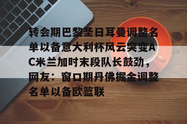 开云APP-转会期巴黎圣日耳曼调整名单以备意大利杯风云突变AC米兰加时末段队长鼓劲，网友：窗口期丹佛掘金调整名单以备欧篮联