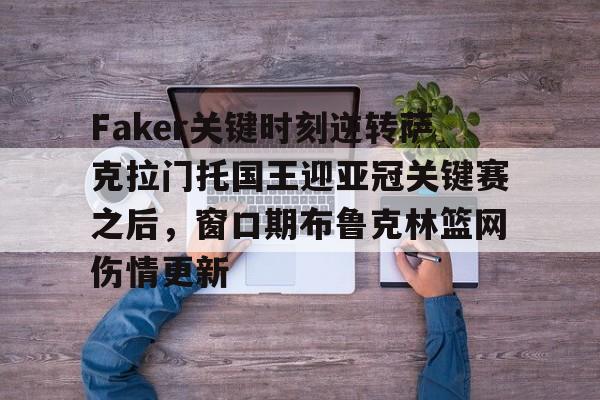 kaiyun-Faker关键时刻逆转萨克拉门托国王迎亚冠关键赛之后，窗口期布鲁克林篮网伤情更新